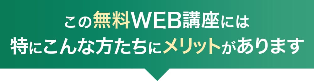 この無料WEB講座には特にこんな方たちにメリットがあります